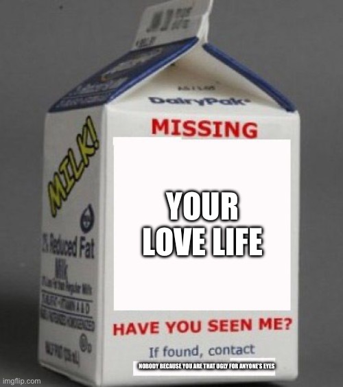 Milk carton | YOUR LOVE LIFE; NOBODY BECAUSE YOU ARE THAT UGLY FOR ANYONE’S EYES | image tagged in milk carton | made w/ Imgflip meme maker