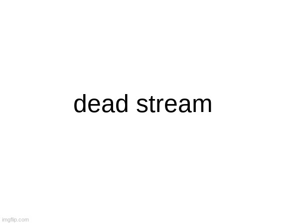 dead stream | made w/ Imgflip meme maker