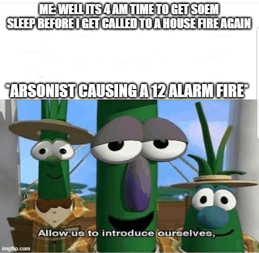 Allow us to introduce ourselves | ME: WELL ITS 4 AM TIME TO GET SOEM SLEEP BEFORE I GET CALLED TO A HOUSE FIRE AGAIN; *ARSONIST CAUSING A 12 ALARM FIRE* | image tagged in allow us to introduce ourselves | made w/ Imgflip meme maker