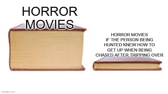 horror movies | HORROR MOVIES; HORROR MOVIES IF THE PERSON BEING HUNTED KNEW HOW TO GET UP WHEN BEING CHASED AFTER TRIPPING OVER | image tagged in big book small book | made w/ Imgflip meme maker