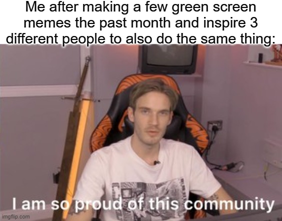 pleh | Me after making a few green screen memes the past month and inspire 3 different people to also do the same thing: | image tagged in pewds i am so proud | made w/ Imgflip meme maker