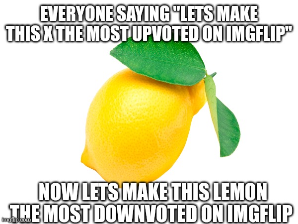 You never saw a downvote beggar, have you? | EVERYONE SAYING "LETS MAKE THIS X THE MOST UPVOTED ON IMGFLIP"; NOW LETS MAKE THIS LEMON THE MOST DOWNVOTED ON IMGFLIP | image tagged in lemon | made w/ Imgflip meme maker