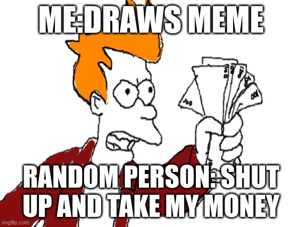 this took me lots of time so please upvote | ME:DRAWS MEME; RANDOM PERSON: SHUT UP AND TAKE MY MONEY | image tagged in shut up and take my money fry | made w/ Imgflip meme maker