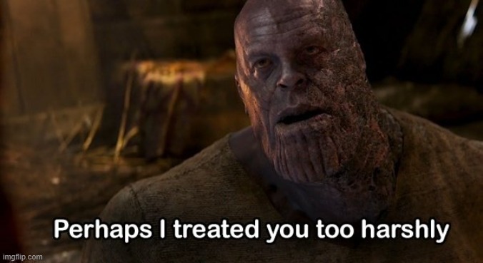 Perhaps I treated you too harshly | image tagged in perhaps i treated you too harshly | made w/ Imgflip meme maker