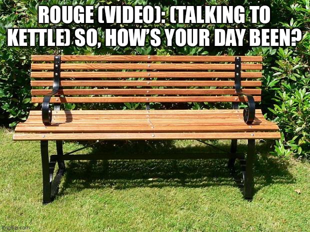 Rouge: How’s your day been? | ROUGE (VIDEO): (TALKING TO KETTLE) SO, HOW’S YOUR DAY BEEN? | image tagged in you've been benched | made w/ Imgflip meme maker