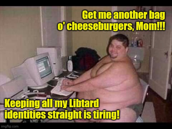 Basement Troll | Get me another bag o' cheeseburgers, Mom!!! Keeping all my Libtard identities straight is tiring! | image tagged in basement troll | made w/ Imgflip meme maker