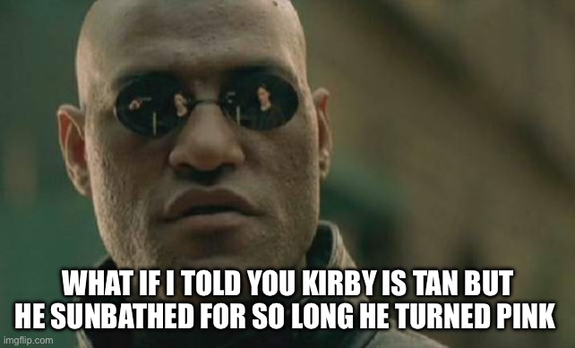 Matrix Morpheus Meme | WHAT IF I TOLD YOU KIRBY IS TAN BUT HE SUNBATHED FOR SO LONG HE TURNED PINK | image tagged in memes,matrix morpheus | made w/ Imgflip meme maker