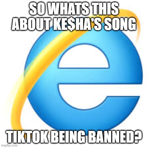 Internet Explorer | SO WHATS THIS ABOUT KE$HA'S SONG; TIKTOK BEING BANNED? | image tagged in internet explorer | made w/ Imgflip meme maker