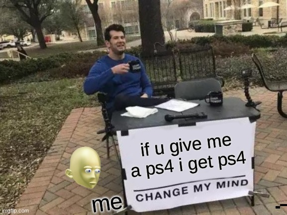Change My Mind Meme | if u give me a ps4 i get ps4; me | image tagged in memes,change my mind | made w/ Imgflip meme maker