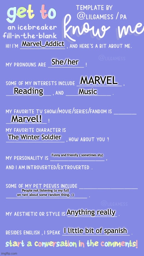 Get to know fill in the blank | Marvel_Addict; She/her; MARVEL; Reading; Music; Marvel! The Winter Soldier; Funny and friendly ( sometimes shy); People not listening to my full on rant about some random thing. :); Anything really; I little bit of spanish | image tagged in get to know fill in the blank | made w/ Imgflip meme maker