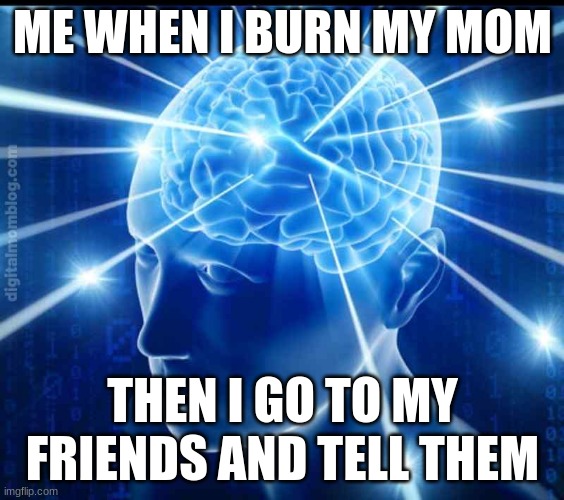 ME WHEN I BURN MY MOM; THEN I GO TO MY FRIENDS AND TELL THEM | made w/ Imgflip meme maker