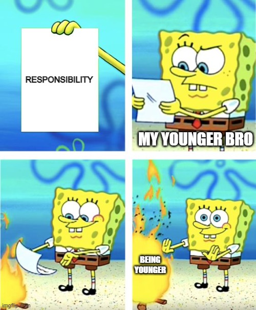 Spongebob Burning Paper | RESPONSIBILITY MY YOUNGER BRO BEING YOUNGER | image tagged in spongebob burning paper | made w/ Imgflip meme maker