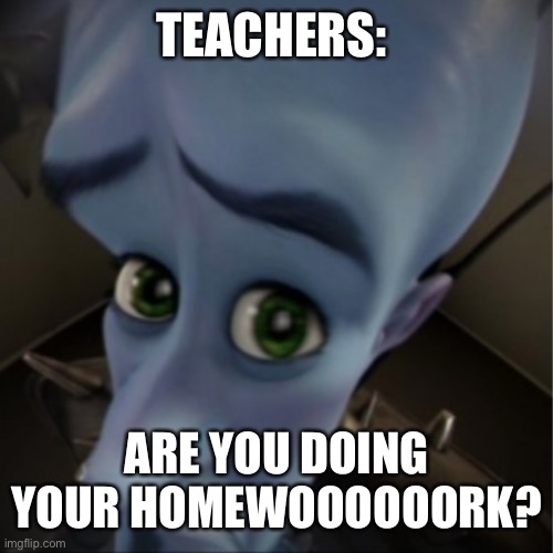 POV: You get caught | TEACHERS:; ARE YOU DOING YOUR HOMEWOOOOOORK? | image tagged in megamind peeking,teacher,homework,memes,funny | made w/ Imgflip meme maker