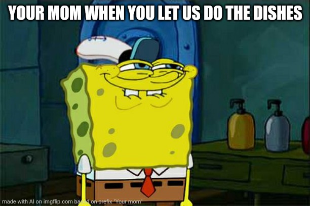 Don't You Squidward Meme | YOUR MOM WHEN YOU LET US DO THE DISHES | image tagged in memes,don't you squidward,your mom,spongebob,spongebob squarepants,spongebob meme | made w/ Imgflip meme maker