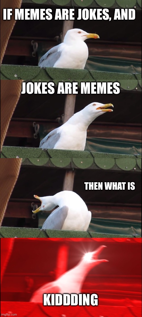 Jemes | IF MEMES ARE JOKES, AND; JOKES ARE MEMES; THEN WHAT IS; KIDDDING | image tagged in memes | made w/ Imgflip meme maker