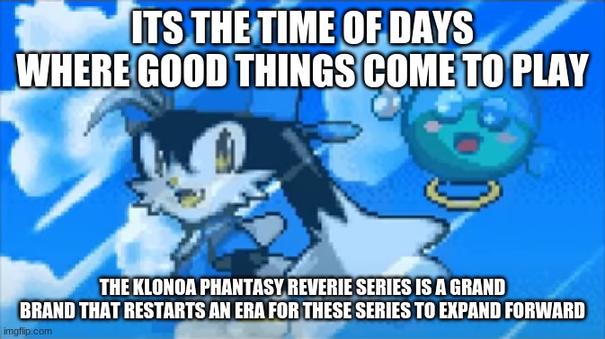 Where strong support grows this series will become even more powerful than ever | ITS THE TIME OF DAYS WHERE GOOD THINGS COME TO PLAY; THE KLONOA PHANTASY REVERIE SERIES IS A GRAND BRAND THAT RESTARTS AN ERA FOR THESE SERIES TO EXPAND FORWARD | image tagged in klonoa,namco,bandainamco,namcobandai,bamco,smashbroscontender | made w/ Imgflip meme maker