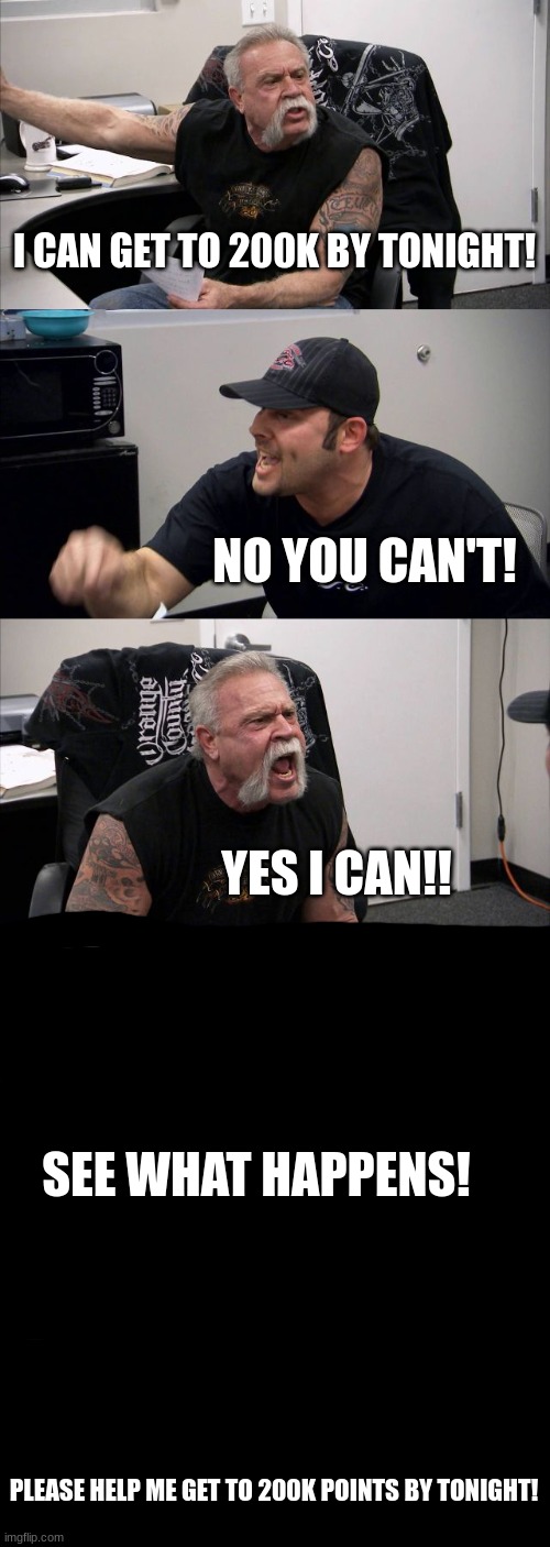 American Chopper Argument | I CAN GET TO 200K BY TONIGHT! NO YOU CAN'T! YES I CAN!! SEE WHAT HAPPENS! PLEASE HELP ME GET TO 200K POINTS BY TONIGHT! | image tagged in memes,american chopper argument | made w/ Imgflip meme maker