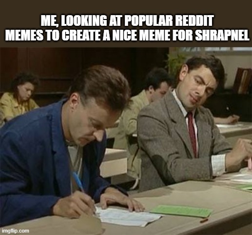 Mr bean copying | ME, LOOKING AT POPULAR REDDIT MEMES TO CREATE A NICE MEME FOR SHRAPNEL | image tagged in mr bean copying | made w/ Imgflip meme maker