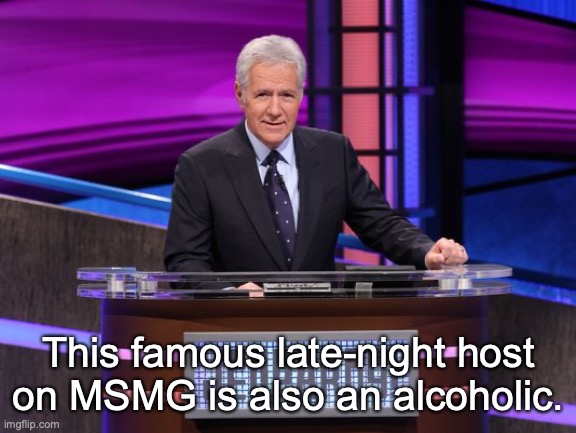 Alex Trebek Jeopardy | This famous late-night host on MSMG is also an alcoholic. | image tagged in alex trebek jeopardy | made w/ Imgflip meme maker