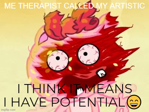 ME THERAPIST CALLED MY ARTISTIC; I THINK IT MEANS I HAVE POTENTIAL😄 | made w/ Imgflip meme maker