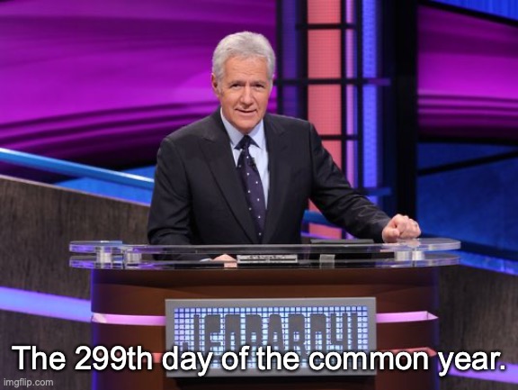 Alex Trebek Jeopardy | The 299th day of the common year. | image tagged in alex trebek jeopardy | made w/ Imgflip meme maker