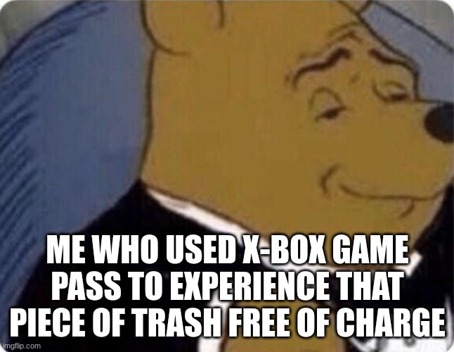 tuxedo winnie the pooh | ME WHO USED X-BOX GAME PASS TO EXPERIENCE THAT PIECE OF TRASH FREE OF CHARGE | image tagged in tuxedo winnie the pooh | made w/ Imgflip meme maker
