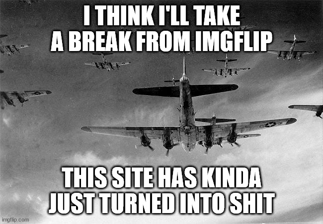 B-17 to Germany | I THINK I'LL TAKE A BREAK FROM IMGFLIP; THIS SITE HAS KINDA JUST TURNED INTO SHIT | image tagged in b-17 to germany | made w/ Imgflip meme maker