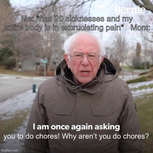 this is me right now | Me: *has 20 sicknesses and my entire body is in excruciating pain*   Mom:; you to do chores! Why aren’t you do chores? | image tagged in memes,bernie i am once again asking for your support,sick,mom | made w/ Imgflip meme maker