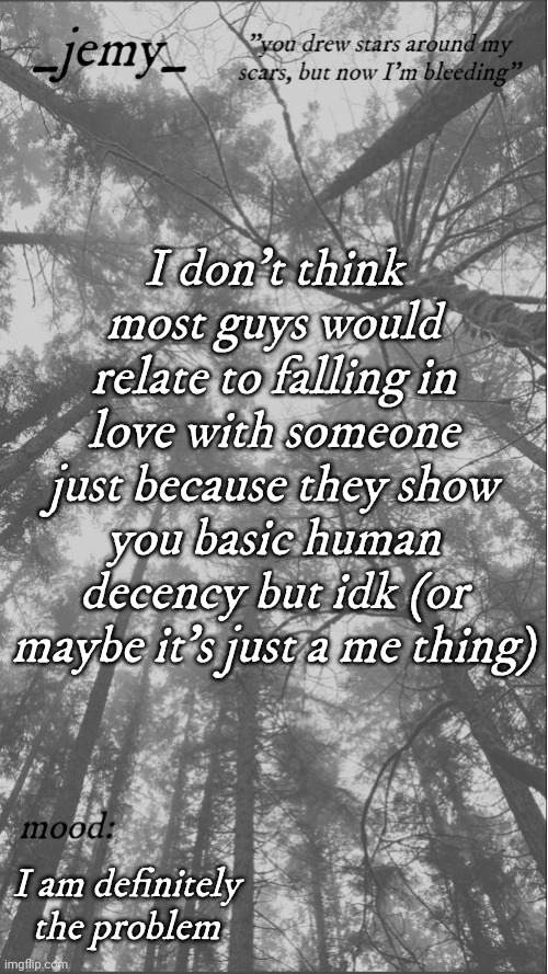 I'll let myself vent just this once. Idc, I feel like I've been holding most of my feelings back for quite a while | I don't think most guys would relate to falling in love with someone just because they show you basic human decency but idk (or maybe it's just a me thing); I am definitely the problem | image tagged in jemy temp 3 3 | made w/ Imgflip meme maker