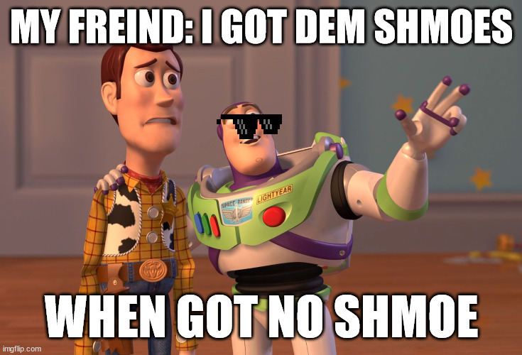 X, X Everywhere Meme | MY FREIND: I GOT DEM SHMOES; WHEN GOT NO SHMOE | image tagged in memes,x x everywhere | made w/ Imgflip meme maker