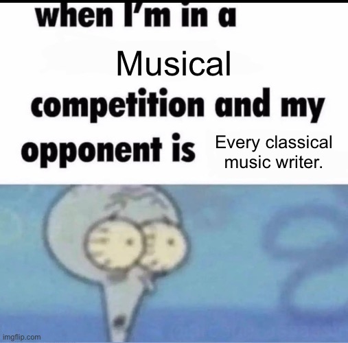 Well shi- | Musical; Every classical music writer. | image tagged in me when i'm in a competition and my opponent is | made w/ Imgflip meme maker