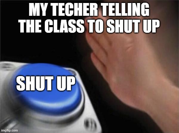 Blank Nut Button Meme | MY TECHER TELLING THE CLASS TO SHUT UP; SHUT UP | image tagged in memes,blank nut button | made w/ Imgflip meme maker