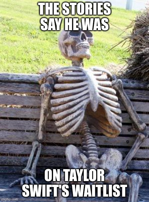 Mmmmm... much yes. Taylor Swift's waitlist is longer than.. than... a super long thing | THE STORIES SAY HE WAS; ON TAYLOR SWIFT'S WAITLIST | image tagged in memes,waiting skeleton,funny | made w/ Imgflip meme maker