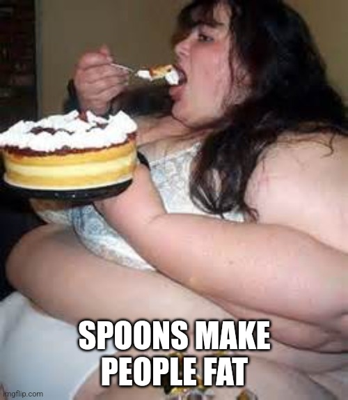 Fat Lady Eating Cake | SPOONS MAKE PEOPLE FAT | image tagged in fat lady eating cake | made w/ Imgflip meme maker