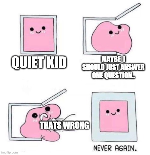 Never again. | QUIET KID; MAYBE  I SHOULD JUST ANSWER ONE QUESTION.. THATS WRONG | image tagged in never again,quiet kid,relatable,blob,school | made w/ Imgflip meme maker