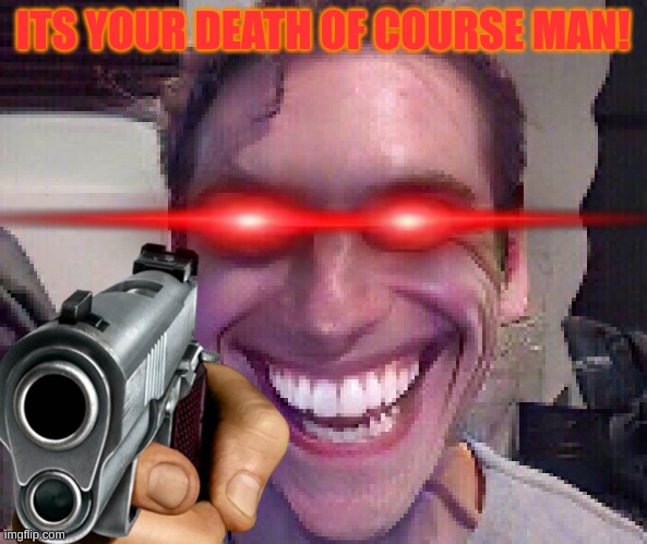 ITS YOUR DEATH OF COURSE MAN! | made w/ Imgflip meme maker