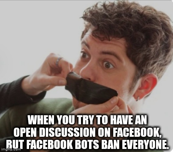 Gag | WHEN YOU TRY TO HAVE AN OPEN DISCUSSION ON FACEBOOK, BUT FACEBOOK BOTS BAN EVERYONE. | image tagged in gag | made w/ Imgflip meme maker