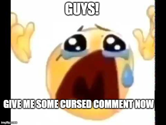cursed crying emoji | GUYS! GIVE ME SOME CURSED COMMENT NOW | image tagged in cursed crying emoji | made w/ Imgflip meme maker