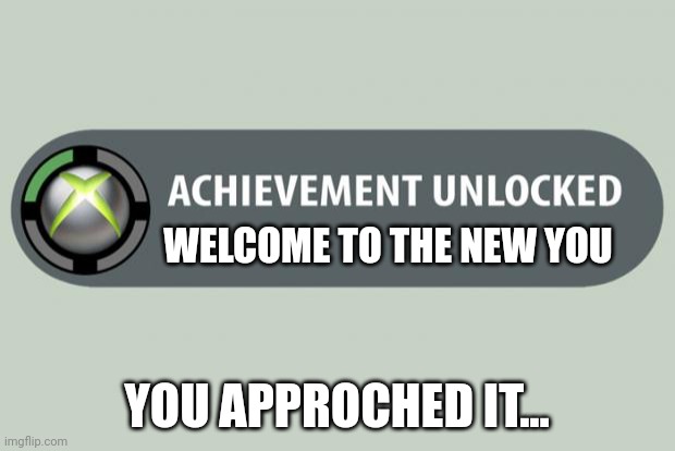 achievement unlocked | WELCOME TO THE NEW YOU; YOU APPROCHED IT... | image tagged in achievement unlocked | made w/ Imgflip meme maker