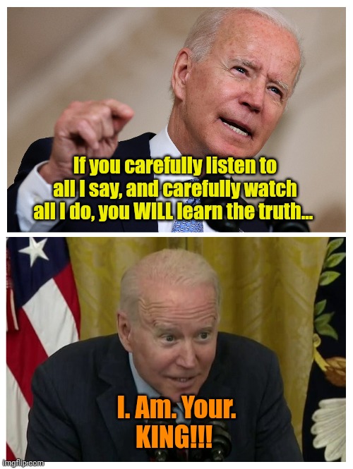 Xi said I could be... So THERE!! | If you carefully listen to all I say, and carefully watch all I do, you WILL learn the truth... I. Am. Your.
KING!!! | made w/ Imgflip meme maker