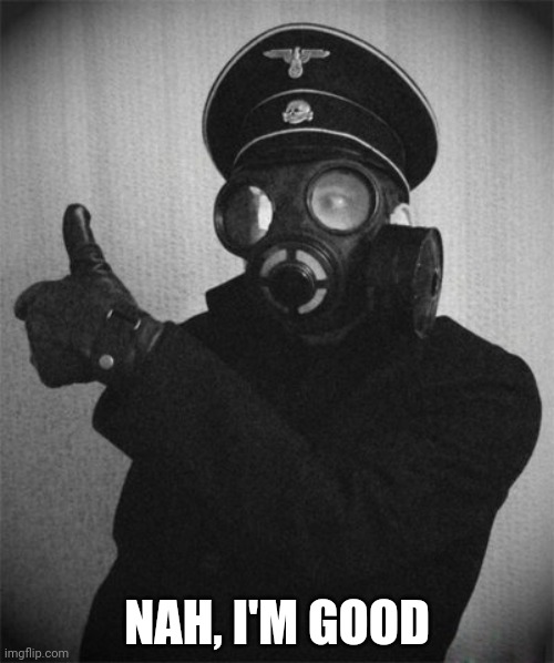 gas masked nazi | NAH, I'M GOOD | image tagged in gas masked nazi | made w/ Imgflip meme maker