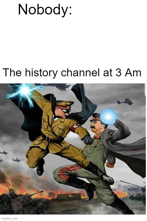 The truth of WW2 | Nobody:; The history channel at 3 Am | image tagged in funny memes | made w/ Imgflip meme maker