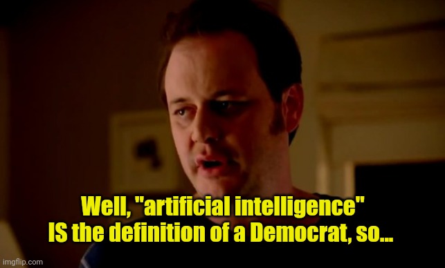 Jake from state farm | Well, "artificial intelligence" IS the definition of a Democrat, so... | image tagged in jake from state farm | made w/ Imgflip meme maker