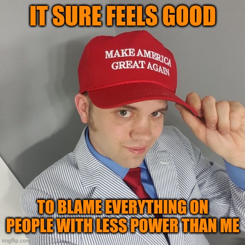 Trump Supporter | IT SURE FEELS GOOD; TO BLAME EVERYTHING ON PEOPLE WITH LESS POWER THAN ME | image tagged in trump supporter,fascist scapegoating | made w/ Imgflip meme maker