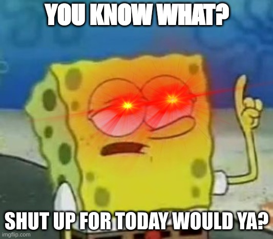 use this for your annoying haters | YOU KNOW WHAT? SHUT UP FOR TODAY WOULD YA? | image tagged in memes,spongebob | made w/ Imgflip meme maker