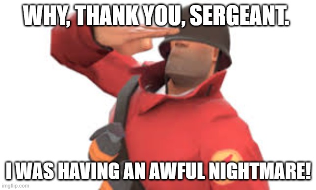 Tf2 soldier salute | WHY, THANK YOU, SERGEANT. I WAS HAVING AN AWFUL NIGHTMARE! | image tagged in tf2 soldier salute | made w/ Imgflip meme maker