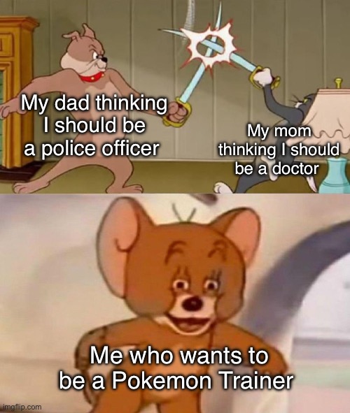 Ultimate title | My dad thinking I should be a police officer; My mom thinking I should be a doctor; Me who wants to be a Pokemon Trainer | image tagged in tom and jerry swordfight,memes,funny | made w/ Imgflip meme maker