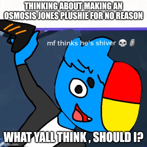 I'm bored and I'm tired of not accidentially being cut by scissors and being cooked by a hot glue gun | THINKING ABOUT MAKING AN OSMOSIS JONES PLUSHIE FOR NO REASON; WHAT YALL THINK , SHOULD I? | image tagged in osmosis jones,plush,help,im bored,art | made w/ Imgflip meme maker