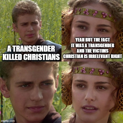 Anakin Padme 4 Panel | YEAH BUT THE FACT IT WAS A TRANSGENDER AND THE VICTIMS CHRISTIAN IS IRRELEVANT RIGHT; A TRANSGENDER KILLED CHRISTIANS | image tagged in anakin padme 4 panel | made w/ Imgflip meme maker