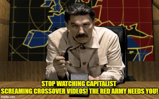 Lmao | STOP WATCHING CAPITALIST 
SCREAMING CROSSOVER VIDEOS! THE RED ARMY NEEDS YOU! | image tagged in red alert stalin,joseph stalin,red army,memes,funny | made w/ Imgflip meme maker